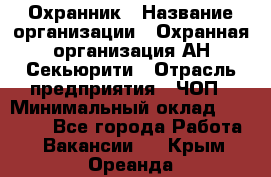 Охранник › Название организации ­ Охранная организация АН-Секьюрити › Отрасль предприятия ­ ЧОП › Минимальный оклад ­ 36 000 - Все города Работа » Вакансии   . Крым,Ореанда